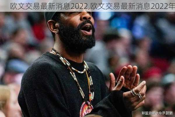 欧文交易最新消息2022,欧文交易最新消息2022年