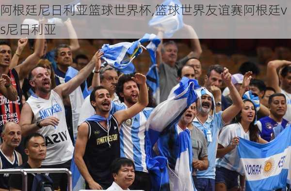 阿根廷尼日利亚篮球世界杯,篮球世界友谊赛阿根廷vs尼日利亚