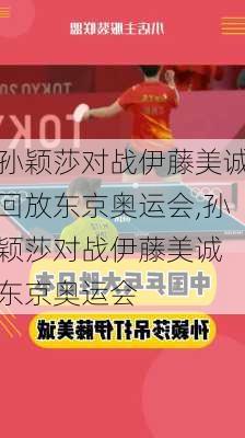 孙颖莎对战伊藤美诚回放东京奥运会,孙颖莎对战伊藤美诚 东京奥运会
