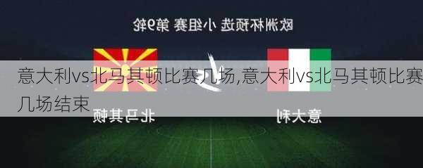意大利vs北马其顿比赛几场,意大利vs北马其顿比赛几场结束