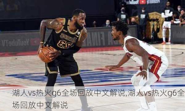 湖人vs热火g6全场回放中文解说,湖人vs热火g6全场回放中文解说