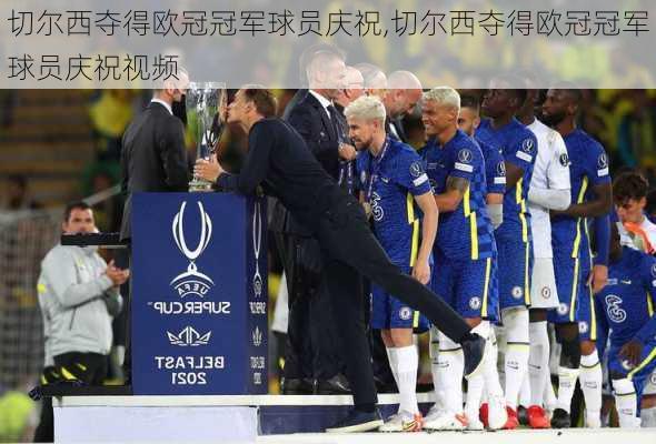 切尔西夺得欧冠冠军球员庆祝,切尔西夺得欧冠冠军球员庆祝视频