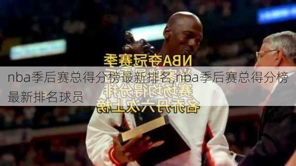 nba季后赛总得分榜最新排名,nba季后赛总得分榜最新排名球员