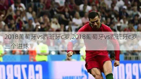 2018葡萄牙vs西班牙c罗,2018葡萄牙vs西班牙c罗三个进球