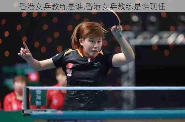 香港女乒教练是谁,香港女乒教练是谁现任