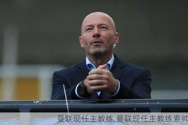 曼联现任主教练,曼联现任主教练索帅