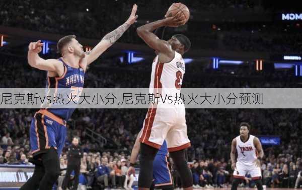 尼克斯vs热火大小分,尼克斯Vs热火大小分预测