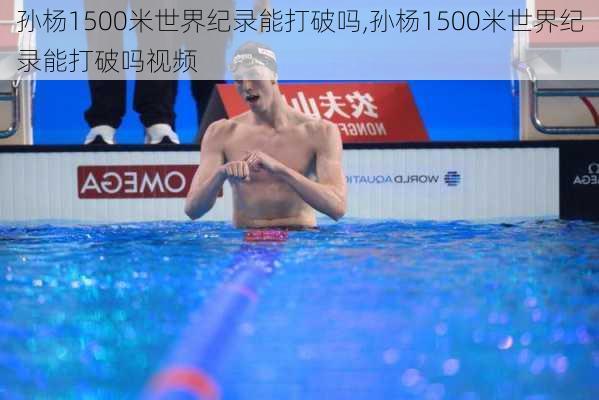 孙杨1500米世界纪录能打破吗,孙杨1500米世界纪录能打破吗视频