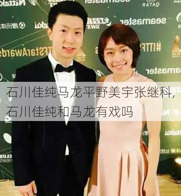 石川佳纯马龙平野美宇张继科,石川佳纯和马龙有戏吗