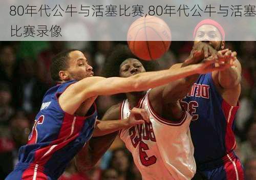 80年代公牛与活塞比赛,80年代公牛与活塞比赛录像