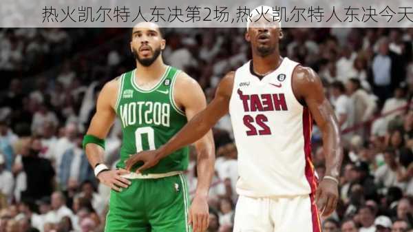 热火凯尔特人东决第2场,热火凯尔特人东决今天