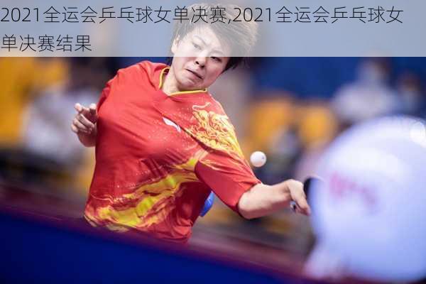2021全运会乒乓球女单决赛,2021全运会乒乓球女单决赛结果