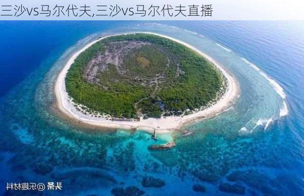 三沙vs马尔代夫,三沙vs马尔代夫直播