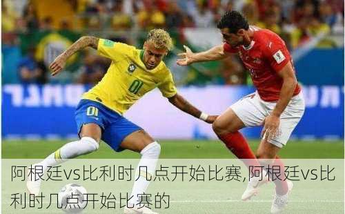 阿根廷vs比利时几点开始比赛,阿根廷vs比利时几点开始比赛的