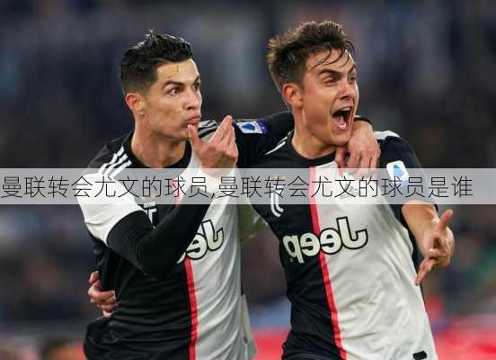 曼联转会尤文的球员,曼联转会尤文的球员是谁