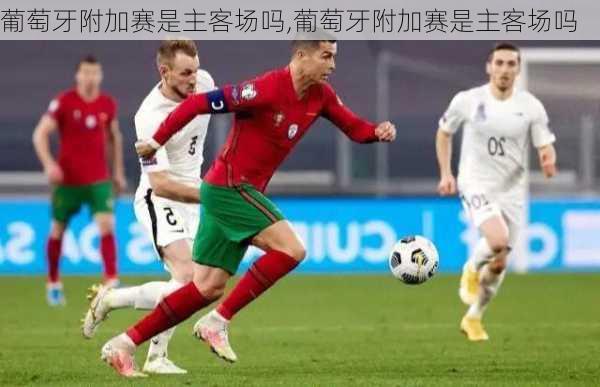葡萄牙附加赛是主客场吗,葡萄牙附加赛是主客场吗
