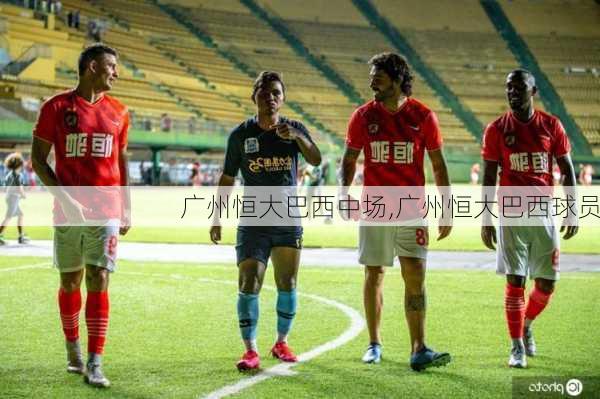 广州恒大巴西中场,广州恒大巴西球员