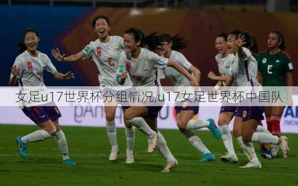 女足u17世界杯分组情况,u17女足世界杯中国队