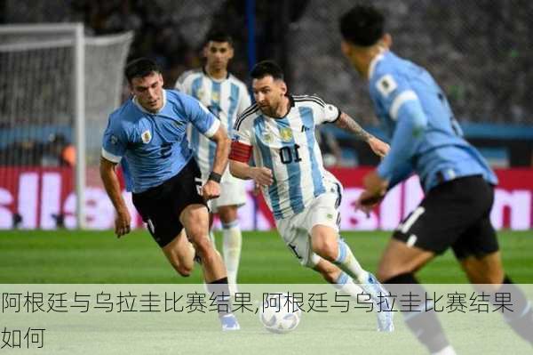 阿根廷与乌拉圭比赛结果,阿根廷与乌拉圭比赛结果如何