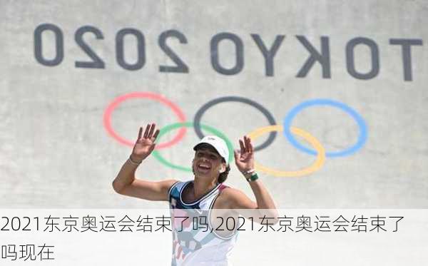 2021东京奥运会结束了吗,2021东京奥运会结束了吗现在