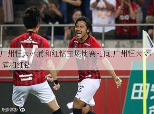广州恒大vs浦和红钻主场比赛时间,广州恒大 vs 浦和红钻