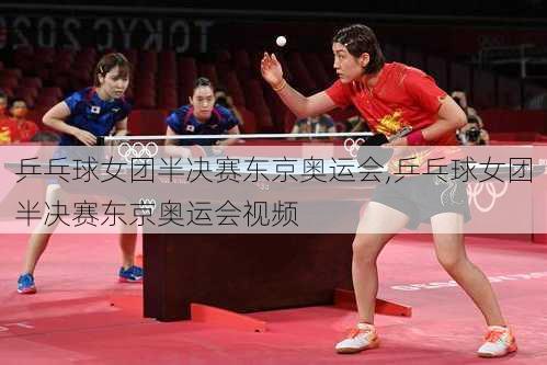 乒乓球女团半决赛东京奥运会,乒乓球女团半决赛东京奥运会视频