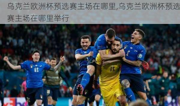 乌克兰欧洲杯预选赛主场在哪里,乌克兰欧洲杯预选赛主场在哪里举行