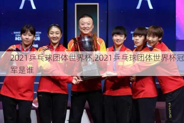 2021乒乓球团体世界杯,2021乒乓球团体世界杯冠军是谁