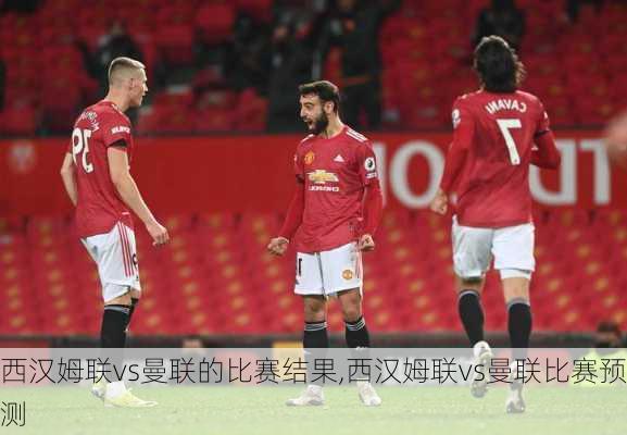 西汉姆联vs曼联的比赛结果,西汉姆联vs曼联比赛预测