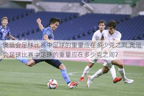奥运会足球比赛中足球的重量应在多少克之间,奥运会足球比赛中足球的重量应在多少克之间?