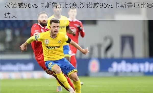 汉诺威96vs卡斯鲁厄比赛,汉诺威96vs卡斯鲁厄比赛结果