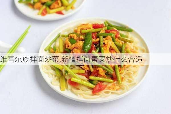 维吾尔族拌面炒菜,新疆拌面素菜炒什么合适