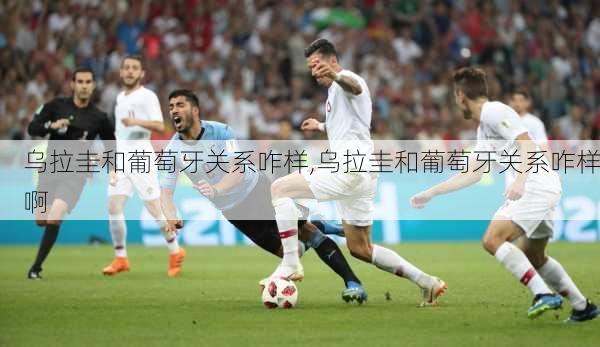 乌拉圭和葡萄牙关系咋样,乌拉圭和葡萄牙关系咋样啊
