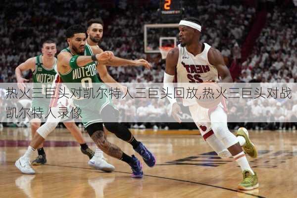 热火三巨头对凯尔特人三巨头回放,热火三巨头对战凯尔特人录像