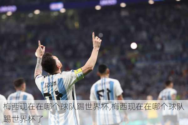 梅西现在在哪个球队踢世界杯,梅西现在在哪个球队踢世界杯了