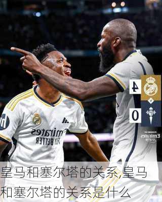皇马和塞尔塔的关系,皇马和塞尔塔的关系是什么