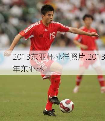 2013东亚杯孙祥照片,2013年东亚杯
