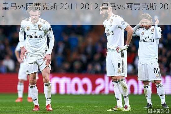 皇马vs阿贾克斯 2011 2012,皇马vs阿贾克斯 2011