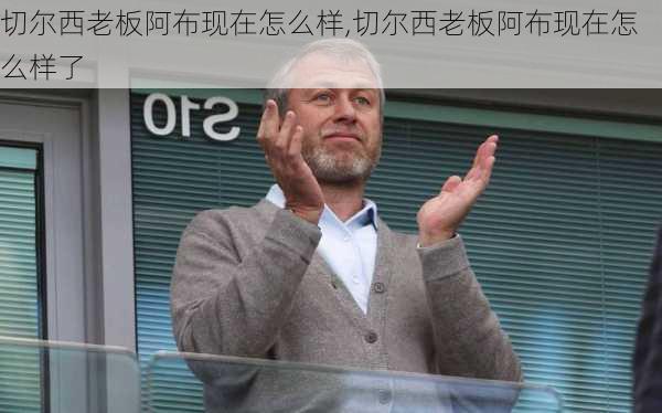 切尔西老板阿布现在怎么样,切尔西老板阿布现在怎么样了