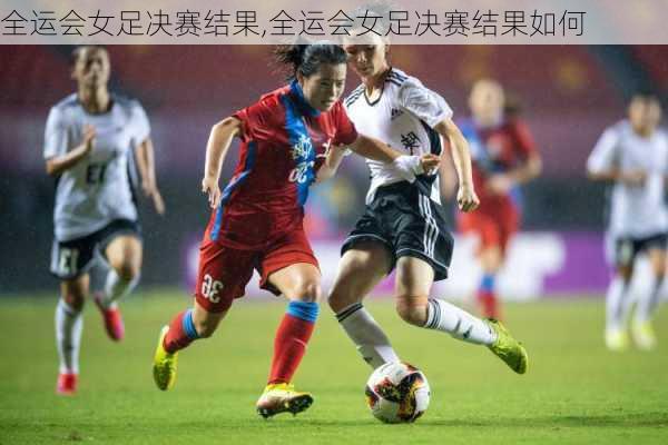 全运会女足决赛结果,全运会女足决赛结果如何