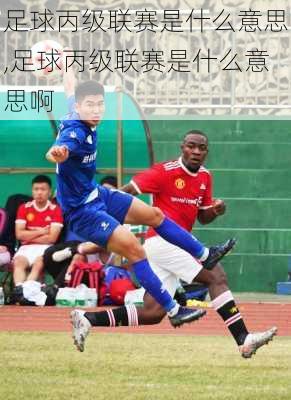 足球丙级联赛是什么意思,足球丙级联赛是什么意思啊