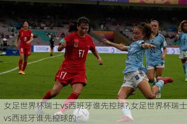 女足世界杯瑞士vs西班牙谁先控球?,女足世界杯瑞士vs西班牙谁先控球的