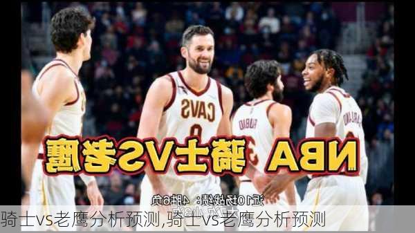 骑士vs老鹰分析预测,骑士vs老鹰分析预测