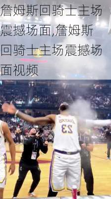 詹姆斯回骑士主场震撼场面,詹姆斯回骑士主场震撼场面视频