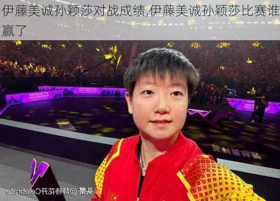 伊藤美诚孙颖莎对战成绩,伊藤美诚孙颖莎比赛谁赢了