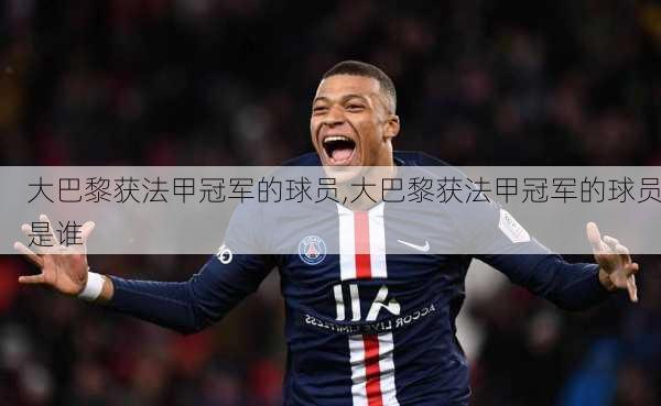 大巴黎获法甲冠军的球员,大巴黎获法甲冠军的球员是谁