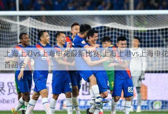 上海上港vs上海申花最新比赛,上海上港vs上海申花首回合