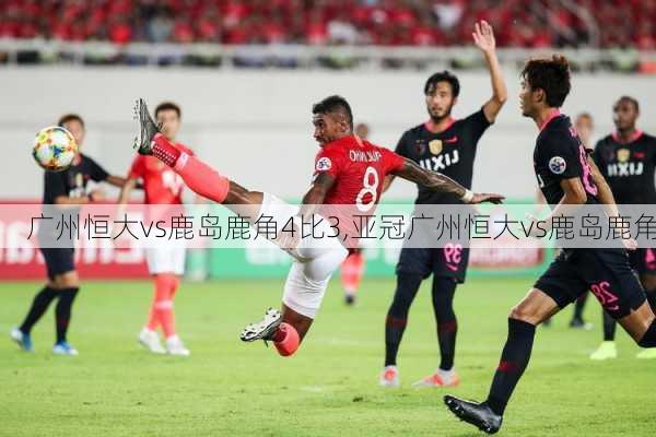 广州恒大vs鹿岛鹿角4比3,亚冠广州恒大vs鹿岛鹿角