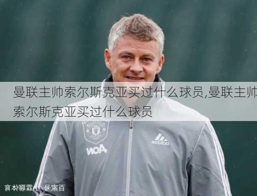 曼联主帅索尔斯克亚买过什么球员,曼联主帅索尔斯克亚买过什么球员