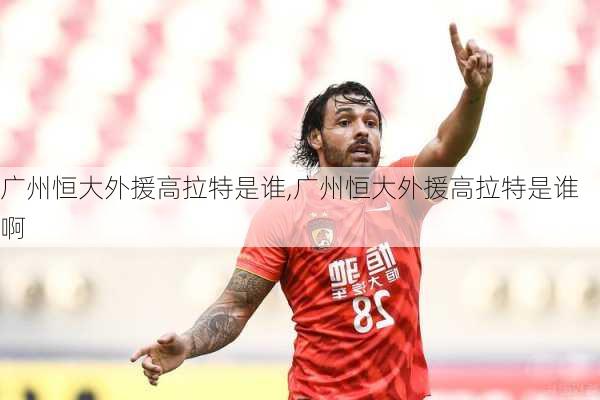 广州恒大外援高拉特是谁,广州恒大外援高拉特是谁啊